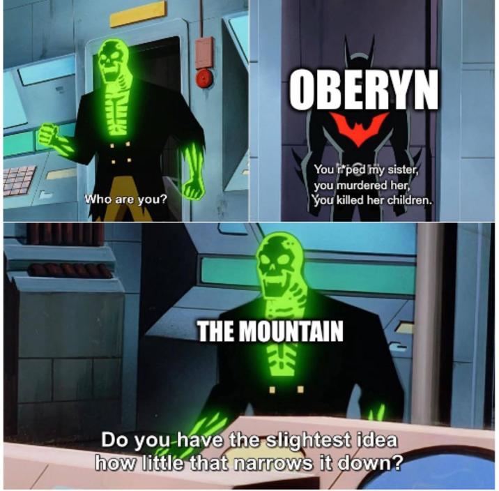 Who are you? OBERYN You'r*ped my sister, you murdered her, You killed her children. THE MOUNTAIN 尘 Do you have the slightest idea how little that narrows it down?