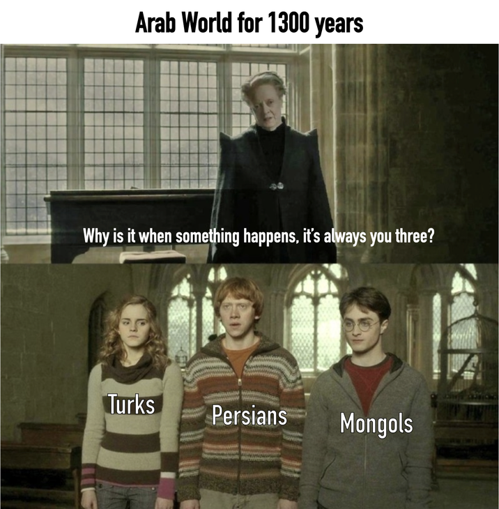 Arab World for 1300 years Why is it when something happens, it's always you three? Turks Persians Mongols