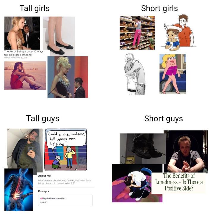 Short girls Tall girls The Art of Being a Lady: 10 Ways to Feel More Feminine Posted on October 21, 2013 Lane ind Tall guys Could a nice, handsome, tall young man help me... Short guys About me I don't have a phone case, I'm 6'6", I do math for a living, oh and did I mention I'm 6'6" Prompts 66 My hidden talent is: im 6'6" The Benefits of Loneliness Is There a Positive Side?