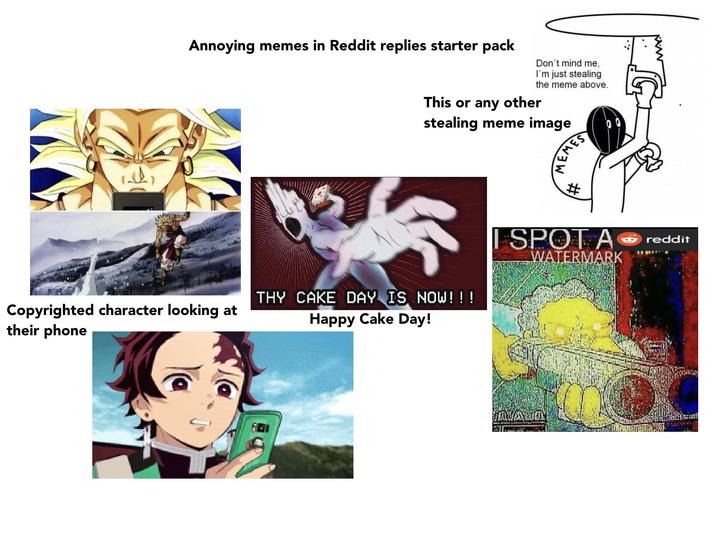 Annoying memes in Reddit replies starter pack Don't mind me, I'm just stealing the meme above. This or any other stealing meme image Copyrighted character looking at their phone THY CAKE DAY IS NOW! ! ! Happy Cake Day! MEMES # I SPOT A WATERMARK JAYANA ... www reddit