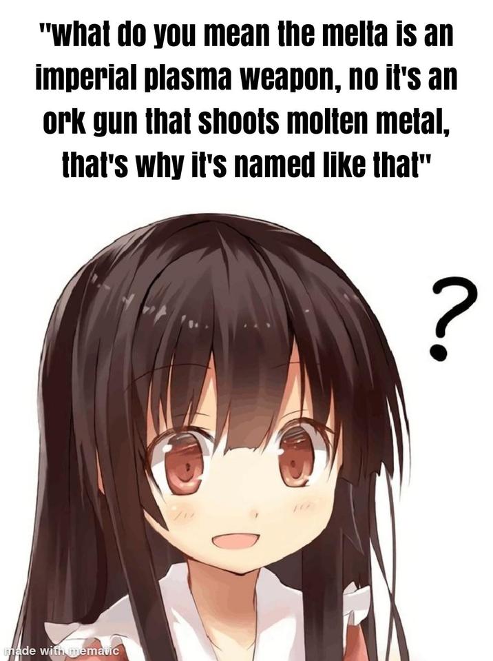 "What do you mean the melta is an imperial plasma weapon, no it's an ork gun that shoots molten metal, that's why it's named like that" made with mematic ?