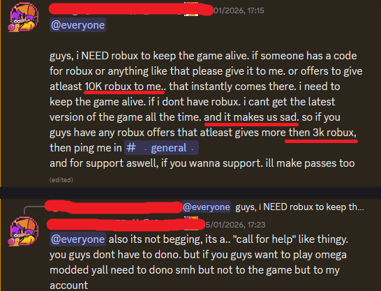 @everyone 01/2026, 17:15 guys, i NEED robux to keep the game alive. if someone has a code for robux or anything like that please give it to me. or offers to give atleast 10K robux to me.. that instantly comes there. i need to keep the game alive. if i dont have robux. i cant get the latest version of the game all the time. and it makes us sad. so if you guys have any robux offers that atleast gives more then 3k robux, then ping me in # . general. and for support aswell, if you wanna support. ill make passes too (edited) @everyone guys, i NEED robux to keep th... 5/01/2026, 17:23 @everyone also its not begging, its a.. "call for help" like thingy. you guys dont have to dono. but if you guys want to play omega modded yall need to dono smh but not to the game but to my account