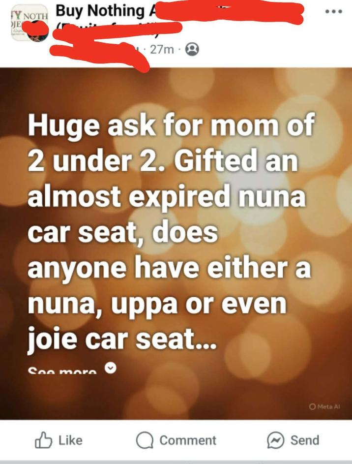 Y NOTH Buy Nothing A JE Gu 27m 2 Huge ask for mom of 2 under 2. Gifted an almost expired nuna car seat, does anyone have either a nuna, uppa or even joie car seat... See more Like Q Comment Send Meta Al