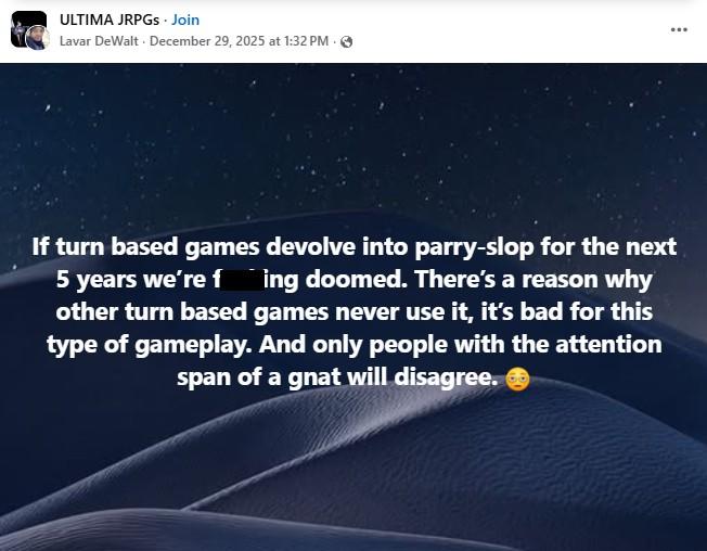 ULTIMA JRPGs. Join Lavar DeWalt December 29, 2025 at 1:32 PM. If turn based games devolve into parry-slop for the next 5 years we're f ing doomed. There's a reason why other turn based games never use it, it's bad for this type of gameplay. And only people with the attention span of a gnat will disagree. ...