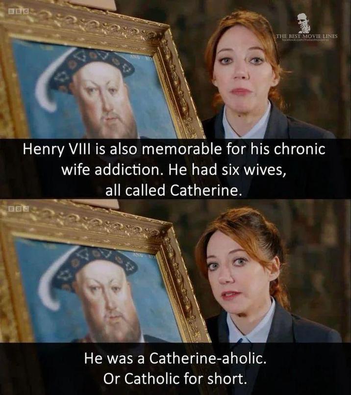 BBC THE BEST MOVIE LINES facebook.com/bebemosier Henry VIII is also memorable for his chronic wife addiction. He had six wives, all called Catherine. BBC He was a Catherine-aholic. Or Catholic for short.