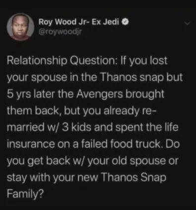 Roy Wood Jr- Ex Jedi @roywoodjr Relationship Question: If you lost your spouse in the Thanos snap but 5 yrs later the Avengers brought them back, but you already re- married w/ 3 kids and spent the life insurance on a failed food truck. Do you get back w/ your old spouse or stay with your new Thanos Snap Family?