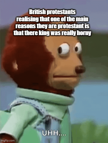 British protestants realising that one of the main reasons they are protestant is that there king was really horny imgflip.com UHH....