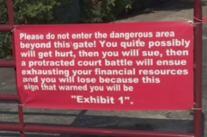 Please do not enter the dangerous area beyond this gate! You quite possibly will get hurt, then you will sue, then a protracted court battle will ensue exhausting your financial resources and you will lose because this sign that warned you will be "Exhibit 1".
