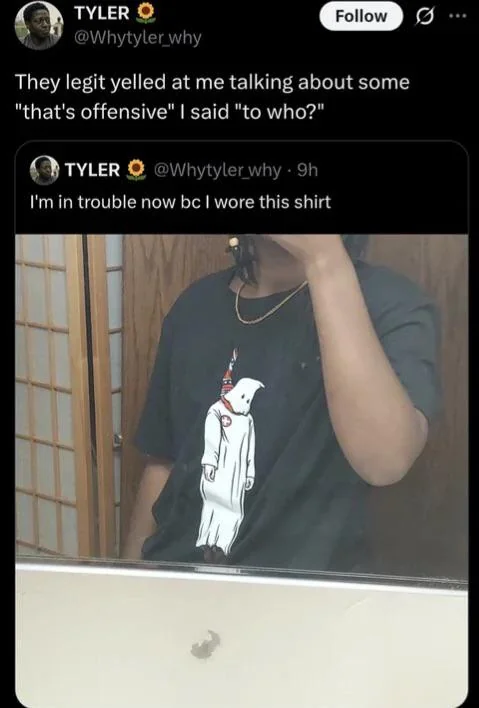 TYLER Follow @Whytyler_why They legit yelled at me talking about some "that's offensive" I said "to who?" TYLER @Whytyler_why 9h I'm in trouble now bc I wore this shirt