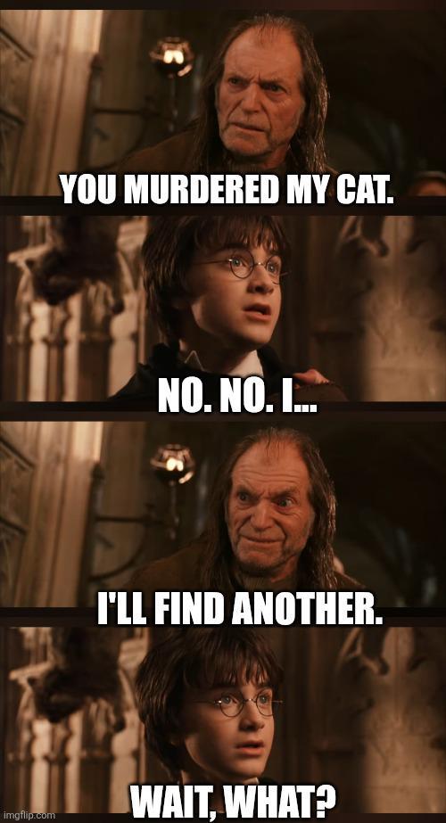 imgflip.com YOU MURDERED MY CAT. NO. NO. I... I'LL FIND ANOTHER. WAIT. WHAT?