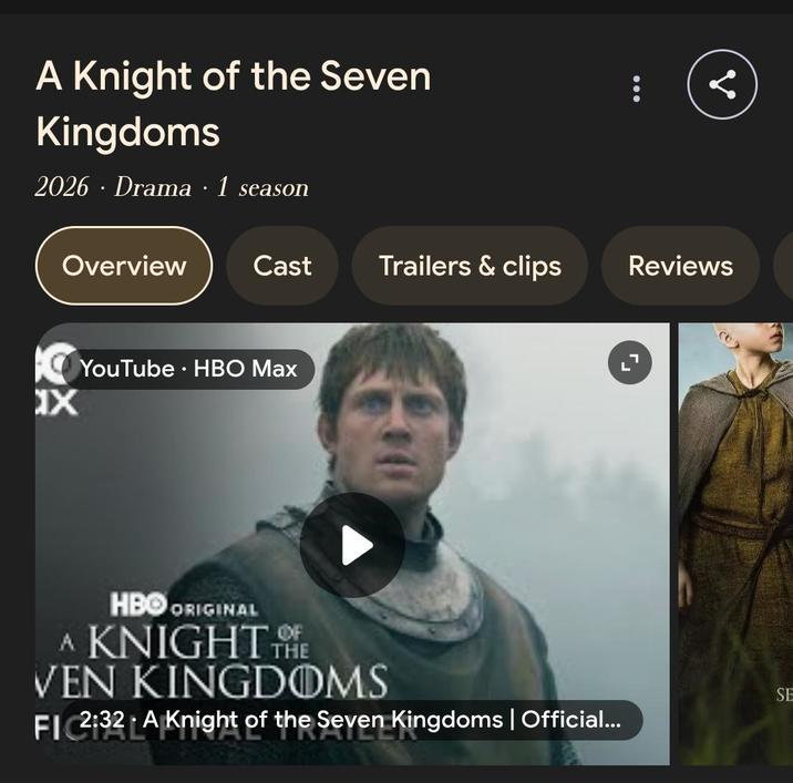 A Knight of the Seven Kingdoms 2026 · Drama · 1 season Overview XX Cast Trailers & clips Reviews YouTube HBO Max • HBO ORIGINAL A KNIGHT THE VEN KINGDOMS FI 2:32 A Knight of the Seven Kingdoms | Official... SE