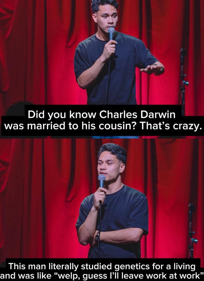 Did you know Charles Darwin was married to his cousin? That's crazy. This man literally studied genetics for a living and was like "welp, guess I'll leave work at work"