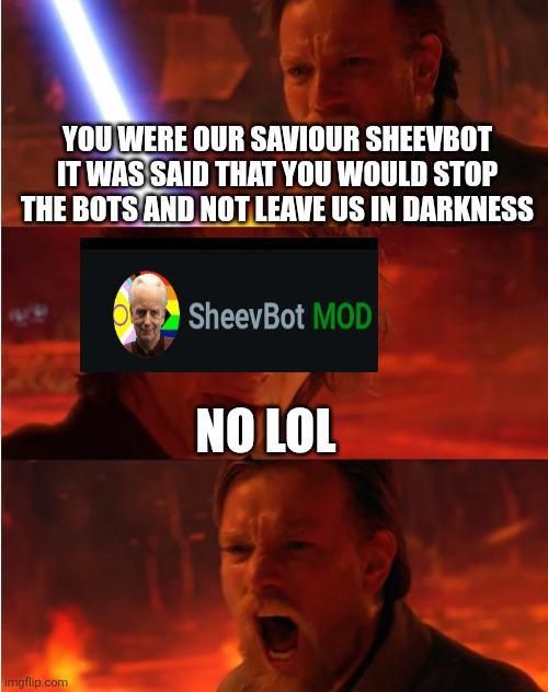YOU WERE OUR SAVIOUR SHEEVBOT IT WAS SAID THAT YOU WOULD STOP THE BOTS AND NOT LEAVE US IN DARKNESS Imgflip.com SheevBot MOD NO LOL