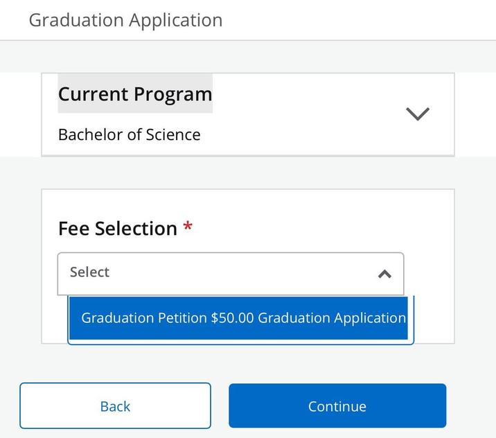 Graduation Application Current Program Bachelor of Science L Fee Selection * Select Graduation Petition $50.00 Graduation Application Back Continue