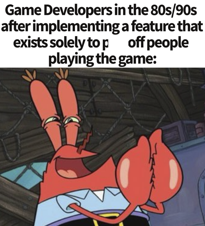 Game Developers in the 80s/90s after implementing a feature that exists solely top off people playing the game: