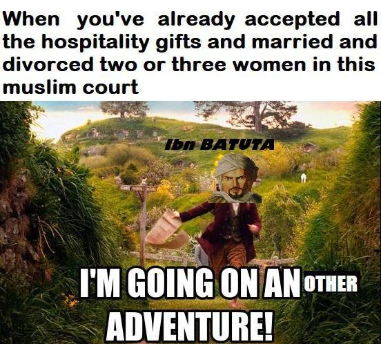 When you've already accepted all the hospitality gifts and married and divorced two or three women in this muslim court Ibn BATUTA I'M GOING ON AN OTHER ADVENTURE!