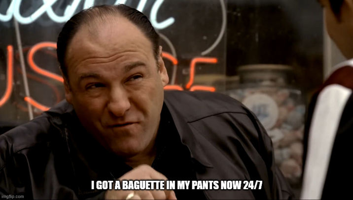US I GOT A BAGUETTE IN MY PANTS NOW 24/7 imgflip.com