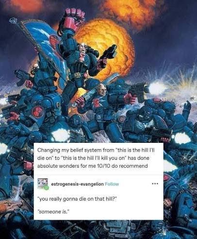 Changing my belief system from "this is the hill I'l die on" to "this is the hill I'll kill you on" has done absolute wonders for me 10/10 do recommend estrogenesis-evangelion Follow "you really gonna die on that hill?" "someone is."