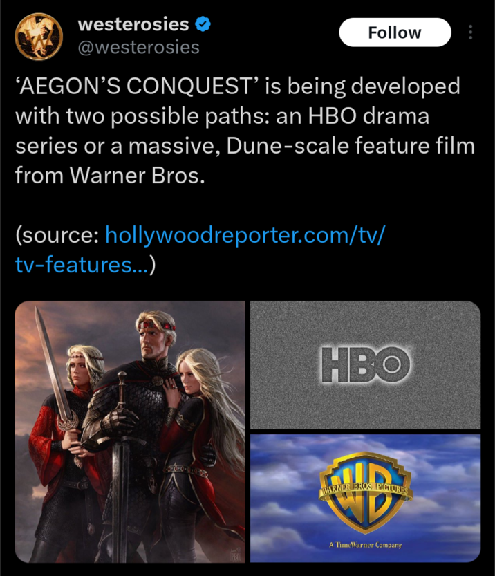 westerosies ❤ @westerosies Follow 'AEGON'S CONQUEST' is being developed with two possible paths: an HBO drama series or a massive, Dune-scale feature film from Warner Bros. (source: hollywood reporter.com/tv/ tv-features...) PEN HBO WARNER BROS. PICTURES A TimeWarner Company