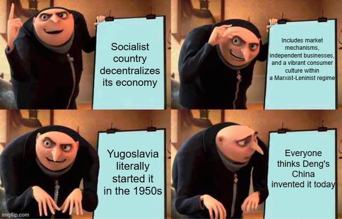 imgflip.com Socialist country decentralizes its economy Includes market mechanisms, independent businesses, and a vibrant consumer culture within a Marxist-Leninist regime Yugoslavia literally started it in the 1950s Everyone thinks Deng's China invented it today