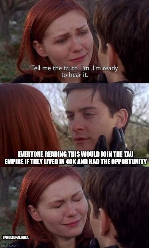 Tell me the truth...I'm...I'm ready to hear it. EVERYONE READING THIS WOULD JOIN THE TAU EMPIRE IF THEY LIVED IN 40K AND HAD THE OPPORTUNITY U/HULLOPALOOZA imgflip.com