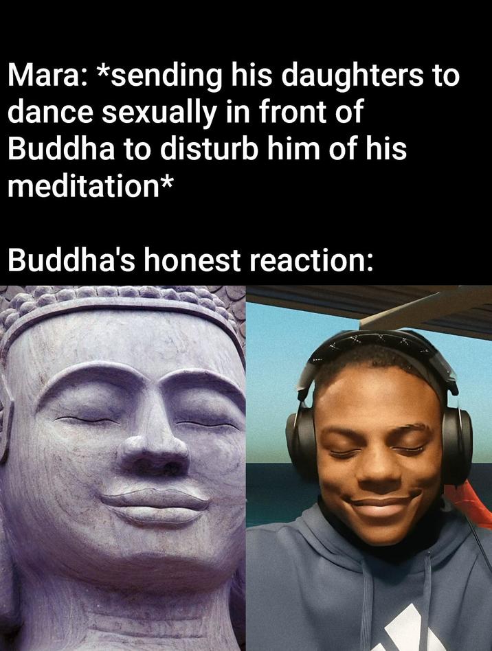 Mara: *sending his daughters to dance sexually in front of Buddha to disturb him of his meditation* Buddha's honest reaction: