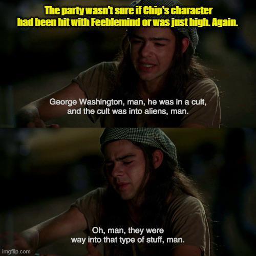 The party wasn't sure if Chip's character had been hit with Feeblemind or was just high. Again. George Washington, man, he was in a cult, and the cult was into aliens, man. imgflip.com Oh, man, they were way into that type of stuff, man.