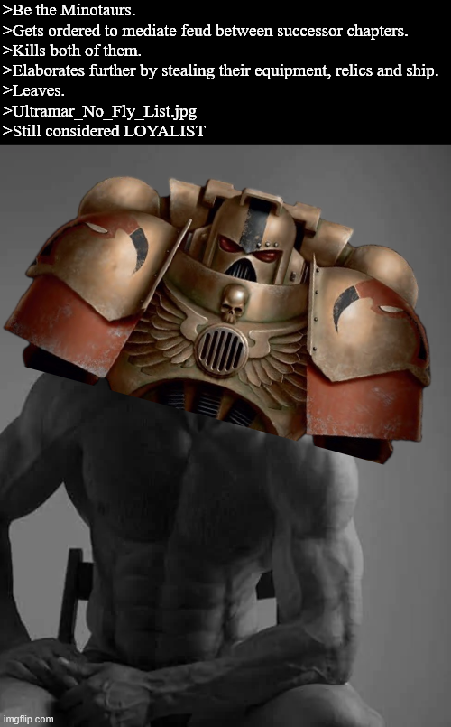 >Be the Minotaurs. >Gets ordered to mediate feud between successor chapters. >Kills both of them. >Elaborates further by stealing their equipment, relics and ship. >Leaves. >Ultramar_No_Fly_List.jpg >Still considered LOYALIST imgflip.com