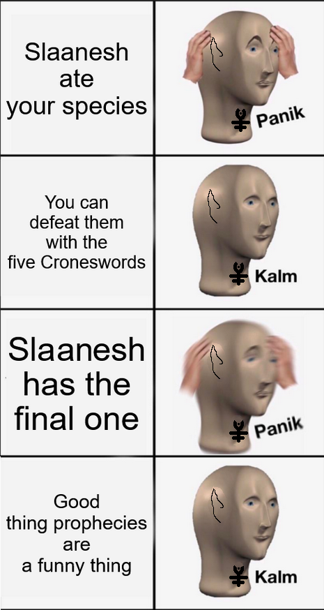 Slaanesh ate your species You can defeat them with the five Croneswords Slaanesh has the final one Good thing prophecies are a funny thing Panik Kalm Panik Kalm