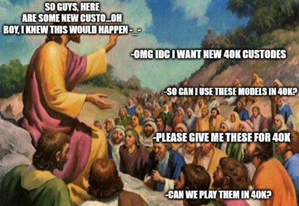 SO GUYS, HERE ARE SOME NEW CUSTO..OH BOY, I KNEW THIS WOULD HAPPEN - - -OMG IDC I WANT NEW 40K CUSTODES SO CAN I USE THESE MODELS IN 40K? -PLEASE GIVE ME THESE FOR 40K -CAN WE PLAY THEM IN 40K?