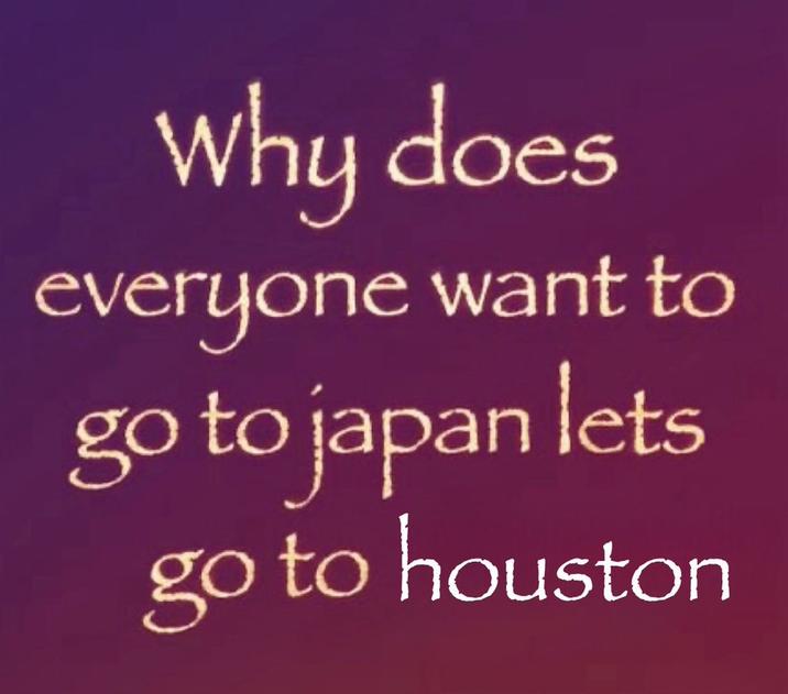 Why does everyone want to go to japan lets go to houston