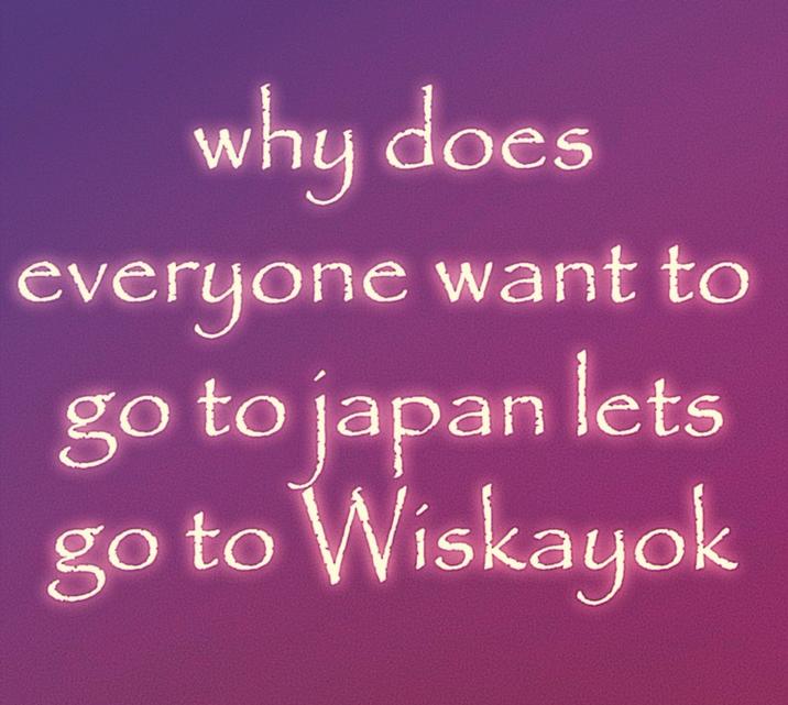 why does everyone want to go to japan lets go to Wiskayok