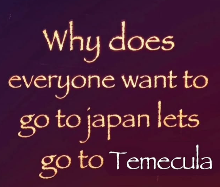 Why does everyone want to go to japan lets go to Temecula