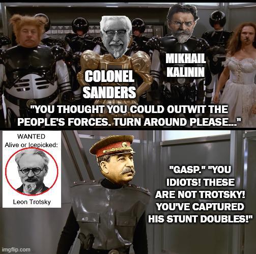 COLONEL SANDERS MIKHAIL KALININ "YOU THOUGHT YOU COULD OUTWIT THE PEOPLE'S FORCES. TURN AROUND PLEASE..." WANTED Alive or Icepicked: Leon Trotsky "GASP." "YOU IDIOTS! THESE ARE NOT TROTSKY! YOU'VE CAPTURED HIS STUNT DOUBLES!" imgflip.com