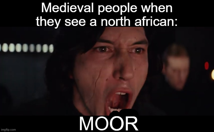 Medieval people when they see a north african: imgflip.com MOOR