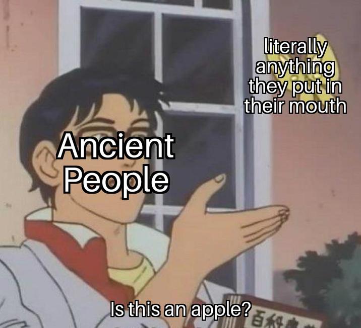 Ancient People literally anything they put in their mouth Is this an apple? 514