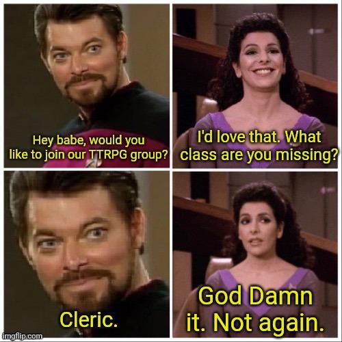 Hey babe, would you like to join our TTRPG group? I'd love that. What class are you missing? Cleric. God Damn it. Not again. imgflip.com