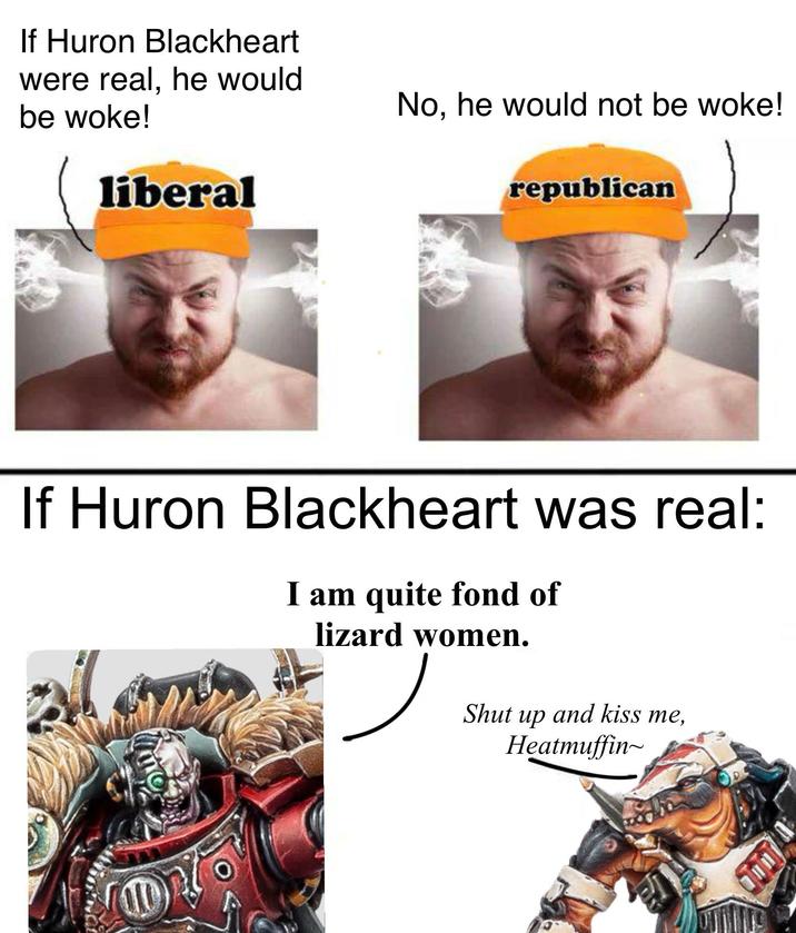 If Huron Blackheart were real, he would be woke! liberal No, he would not be woke! republican If Huron Blackheart was real: I am quite fond of lizard women. Shut up and kiss me, Heatmuffin~