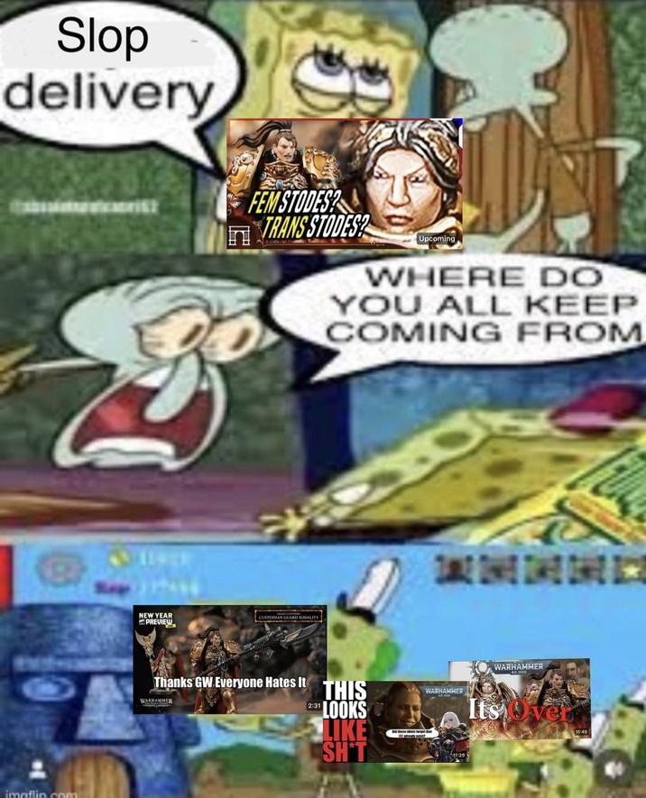 Slop delivery imaflin.com FEM STODES? TRANS STODES? Upcoming NEW YEAR PREVIEW CUSTODIAN GUARD SODALITY WHERE DO YOU ALL KEEP COMING FROM Thanks GW Everyone Hates It THIS WARHAMMER WARHAMMER 2:31 LOOKS LIKE SH*T WARHAMMER Its Over 11:45