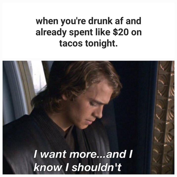 when you're drunk af and already spent like $20 on tacos tonight. I want more...and I know I shouldn't