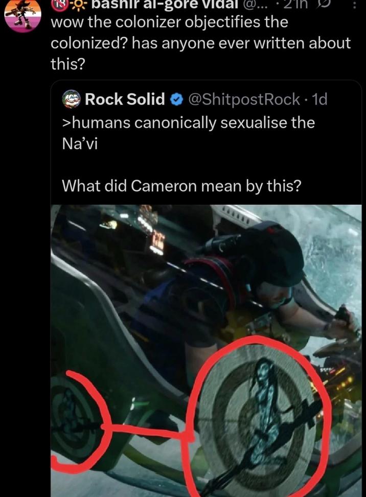 13-Q-bashir al-gore vidal @. wow the colonizer objectifies the 21 colonized? has anyone ever written about this? Rock Solid @ShitpostRock 1d • >humans canonically sexualise the Na'vi What did Cameron mean by this?