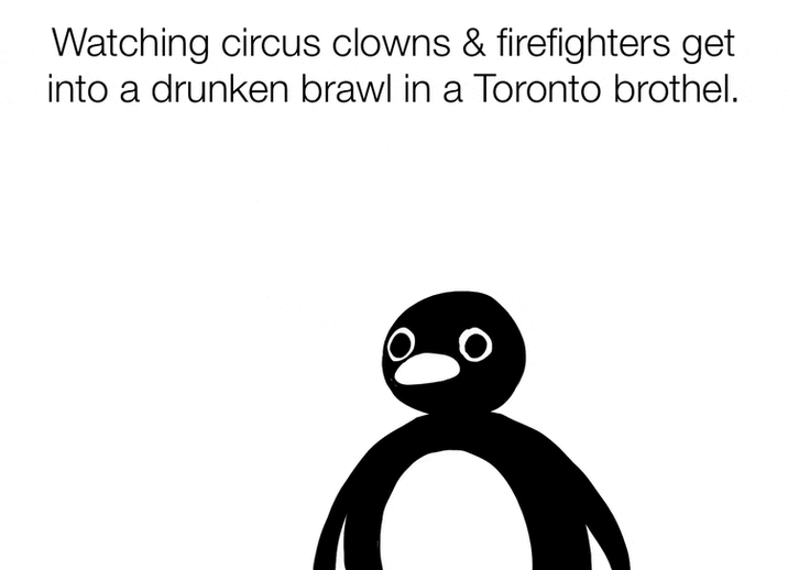 Watching circus clowns & firefighters get into a drunken brawl in a Toronto brothel.