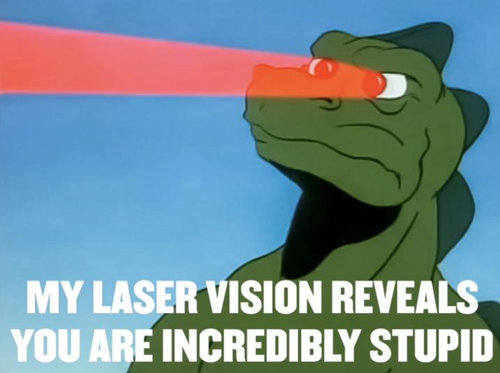 MY LASER VISION REVEALS YOU ARE INCREDIBLY STUPID