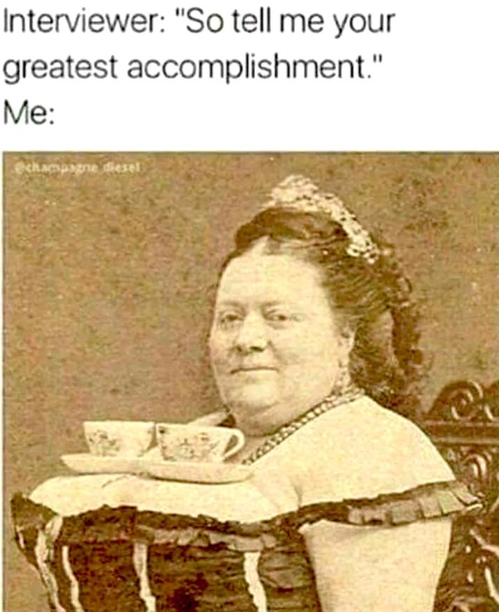 Interviewer: "So tell me your greatest accomplishment." Me: @champagne diesel