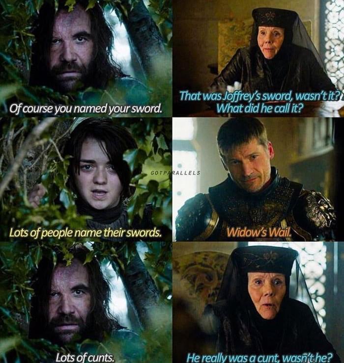 Of course you named your sword. That was Joffrey's sword, wasn't it? What did he call it? GOTPARALLELS Lots of people name their swords. Widow's Wail. Lots of c----. He really was a c---, wasn't he?