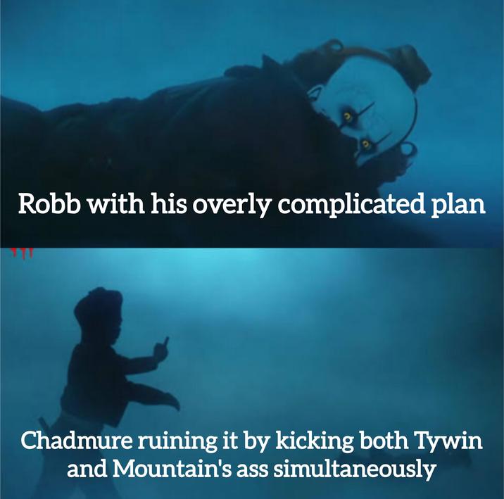 3 Robb with his overly complicated plan Chadmure ruining it by kicking both Tywin and Mountain's ass simultaneously