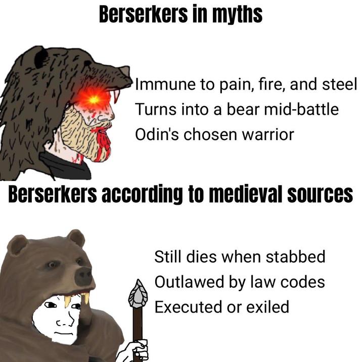 Berserkers in myths Immune to pain, fire, and steel Turns into a bear mid-battle Odin's chosen warrior Berserkers according to medieval sources Still dies when stabbed Outlawed by law codes Executed or exiled