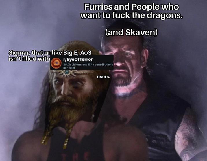 Furries and People who want to f--- the dragons. Sigmar, that unlike Big E, AOS isn't filled with r/EyeOfTerror (and Skaven) 38,7k visitors and 5,4k contributions per week users.