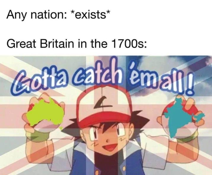 Any nation: *exists* Great Britain in the 1700s: Gotta catch 'em all!