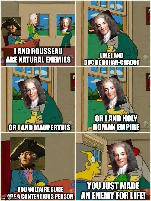 I AND ROUSSEAU ARE NATURAL ENEMIES LIKE I AND DUC DE ROHAN-CHABOT OR I AND MAUPERTUIS YOU VOLTAIRE SURE OR I AND HOLY ROMAN EMPIRE YOU JUST MADE imgREA CONTENTIOUS PERSON AN ENEMY FOR LIFE!